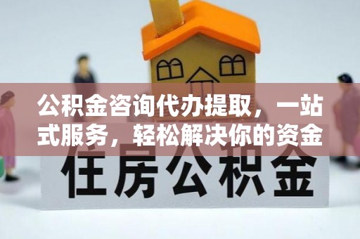 抚顺公积金咨询代办提取，一站式服务，轻松解决你的资金难题