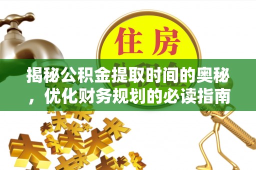 抚顺揭秘公积金提取时间的奥秘，优化财务规划的必读指南