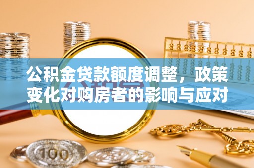 抚顺公积金贷款额度调整，政策变化对购房者的影响与应对策略