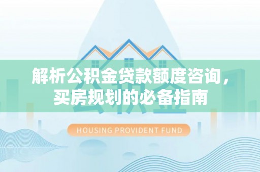 抚顺解析公积金贷款额度咨询，买房规划的必备指南