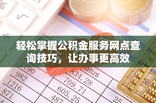 抚顺轻松掌握公积金服务网点查询技巧，让办事更高效