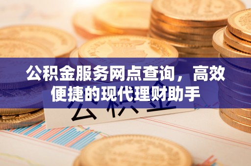 抚顺公积金服务网点查询，高效便捷的现代理财助手