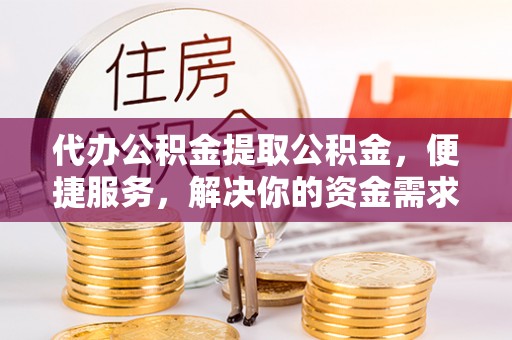 抚顺代办公积金提取公积金，便捷服务，解决你的资金需求