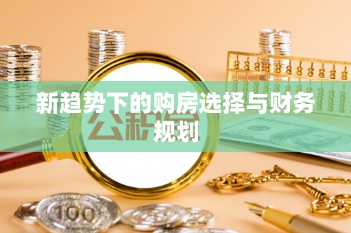 抚顺新趋势下的购房选择与财务规划