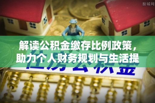 抚顺解读公积金缴存比例政策，助力个人财务规划与生活提升
