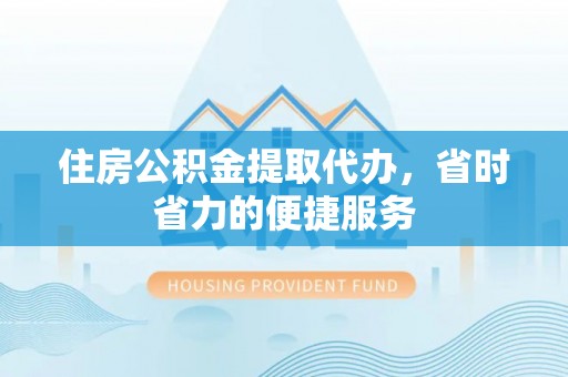 抚顺住房公积金提取代办，省时省力的便捷服务