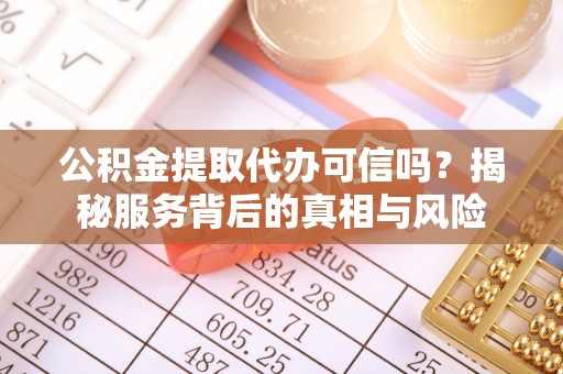 抚顺公积金提取代办可信吗？揭秘服务背后的真相与风险