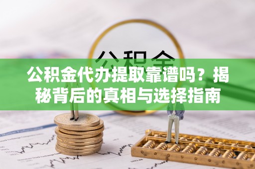抚顺公积金代办提取靠谱吗？揭秘背后的真相与选择指南