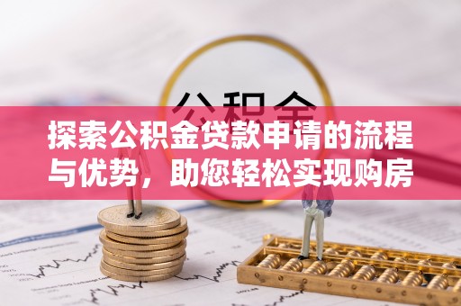 抚顺探索公积金贷款申请的流程与优势，助您轻松实现购房梦想