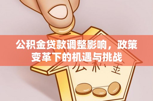 抚顺公积金贷款调整影响，政策变革下的机遇与挑战