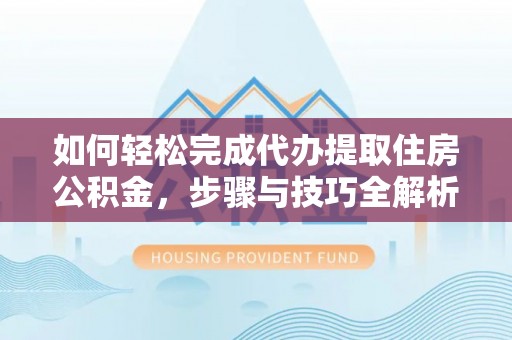 抚顺如何轻松完成代办提取住房公积金，步骤与技巧全解析