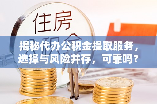 抚顺揭秘代办公积金提取服务，选择与风险并存，可靠吗？