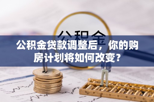 抚顺公积金贷款调整后，你的购房计划将如何改变？
