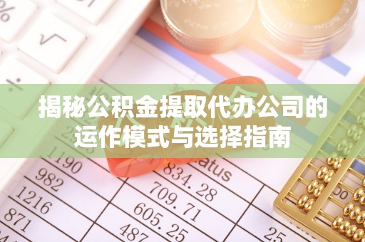 抚顺揭秘公积金提取代办公司的运作模式与选择指南