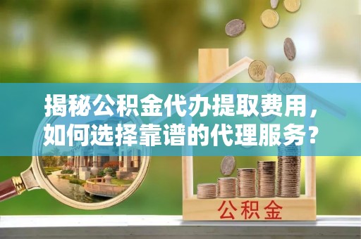 抚顺揭秘公积金代办提取费用，如何选择靠谱的代理服务？
