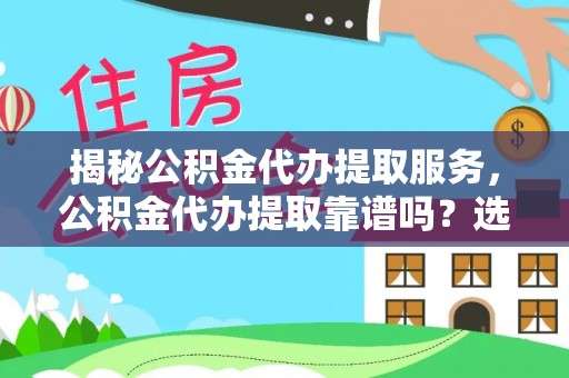 抚顺揭秘公积金代办提取服务，公积金代办提取靠谱吗？选择需谨慎