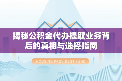 抚顺揭秘公积金代办提取业务背后的真相与选择指南