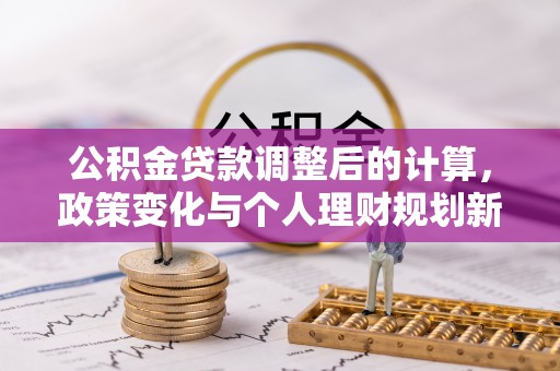 抚顺公积金贷款调整后的计算，政策变化与个人理财规划新思路