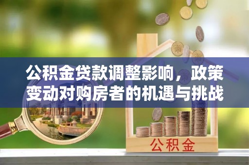 抚顺公积金贷款调整影响，政策变动对购房者的机遇与挑战