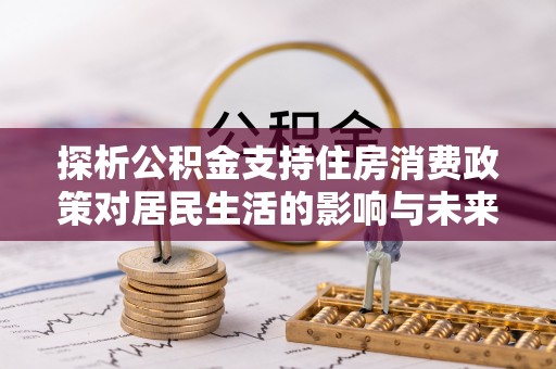 抚顺探析公积金支持住房消费政策对居民生活的影响与未来展望