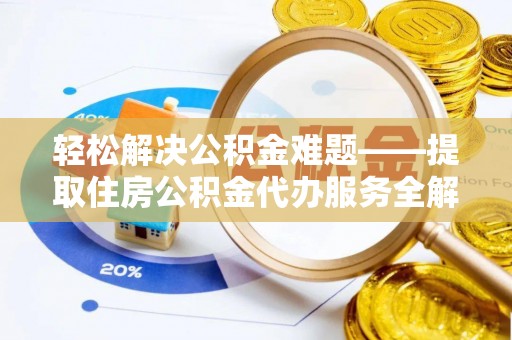 抚顺轻松解决公积金难题——提取住房公积金代办服务全解析