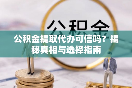 抚顺公积金提取代办可信吗？揭秘真相与选择指南