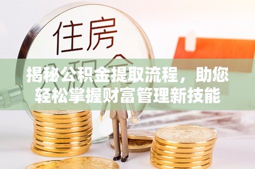 抚顺揭秘公积金提取流程，助您轻松掌握财富管理新技能
