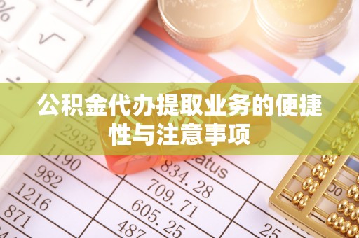 抚顺公积金代办提取业务的便捷性与注意事项