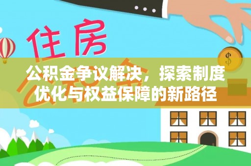 抚顺公积金争议解决，探索制度优化与权益保障的新路径
