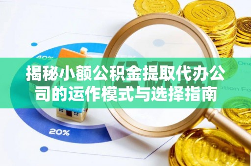 抚顺揭秘小额公积金提取代办公司的运作模式与选择指南
