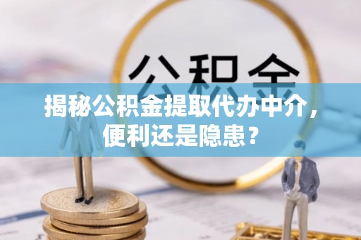 抚顺揭秘公积金提取代办中介，便利还是隐患？