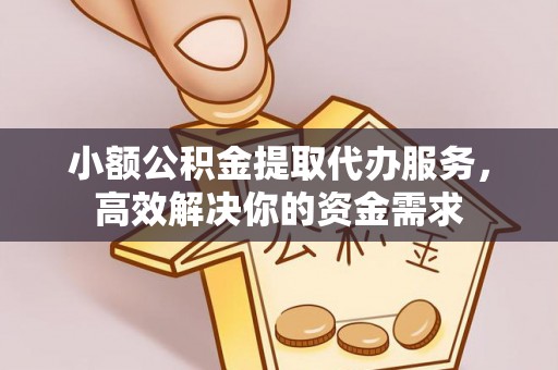 抚顺小额公积金提取代办服务，高效解决你的资金需求