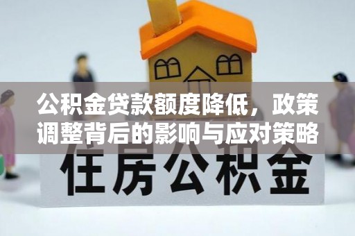 抚顺公积金贷款额度降低，政策调整背后的影响与应对策略