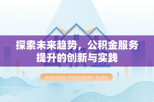 抚顺探索未来趋势，公积金服务提升的创新与实践
