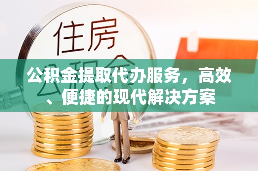 抚顺公积金提取代办服务，高效、便捷的现代解决方案