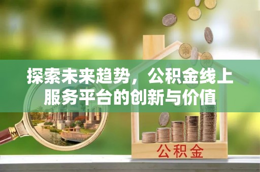 抚顺探索未来趋势，公积金线上服务平台的创新与价值