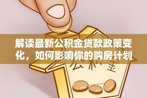 抚顺解读最新公积金贷款政策变化，如何影响你的购房计划？
