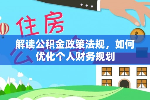 抚顺解读公积金政策法规，如何优化个人财务规划