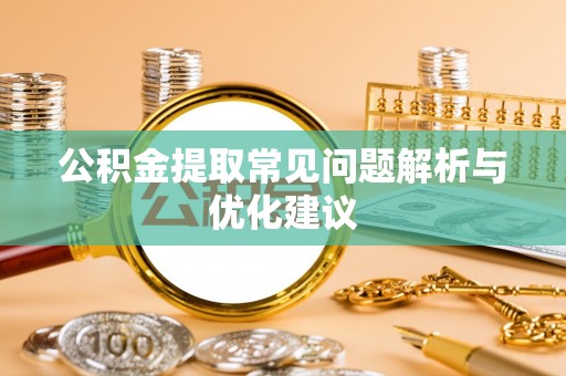 抚顺公积金提取常见问题解析与优化建议