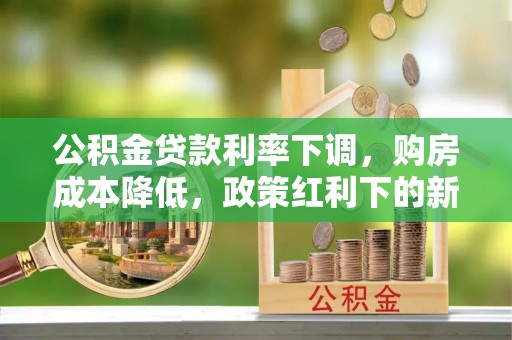 抚顺公积金贷款利率下调，购房成本降低，政策红利下的新机遇