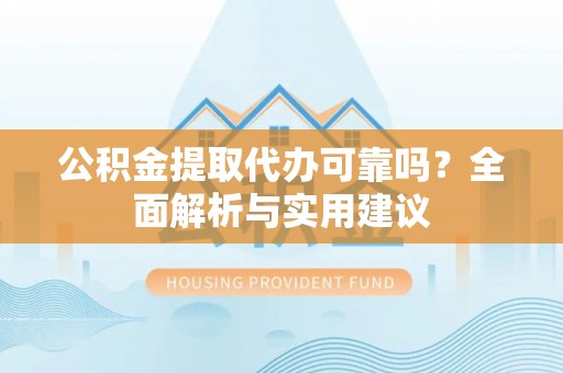 抚顺公积金提取代办可靠吗？全面解析与实用建议