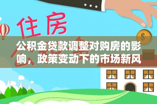 抚顺公积金贷款调整对购房的影响，政策变动下的市场新风向