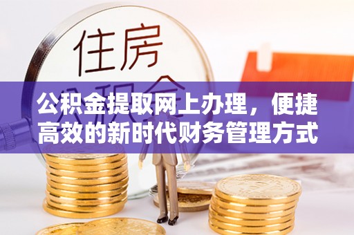 抚顺公积金提取网上办理，便捷高效的新时代财务管理方式