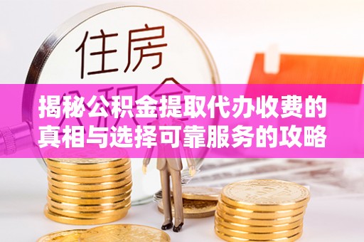 抚顺揭秘公积金提取代办收费的真相与选择可靠服务的攻略