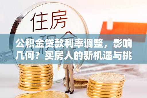 抚顺公积金贷款利率调整，影响几何？买房人的新机遇与挑战