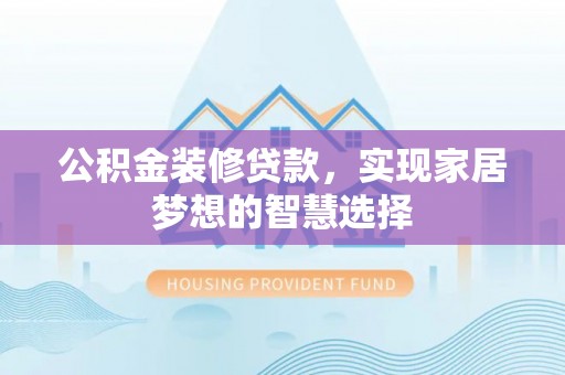 抚顺公积金装修贷款，实现家居梦想的智慧选择