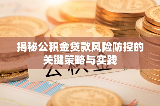 抚顺揭秘公积金贷款风险防控的关键策略与实践
