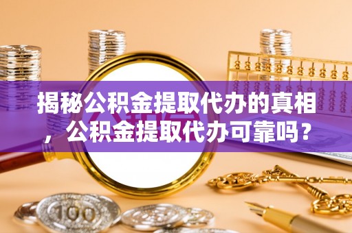 抚顺揭秘公积金提取代办的真相，公积金提取代办可靠吗？