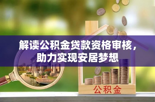 抚顺解读公积金贷款资格审核，助力实现安居梦想