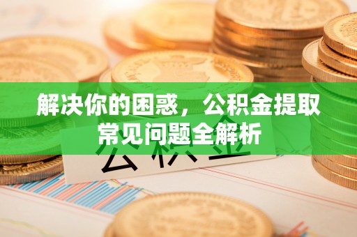 抚顺解决你的困惑，公积金提取常见问题全解析